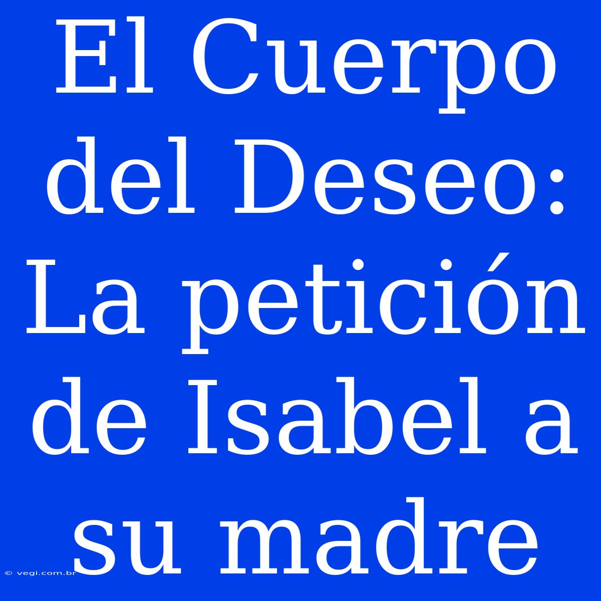 El Cuerpo Del Deseo: La Petición De Isabel A Su Madre 