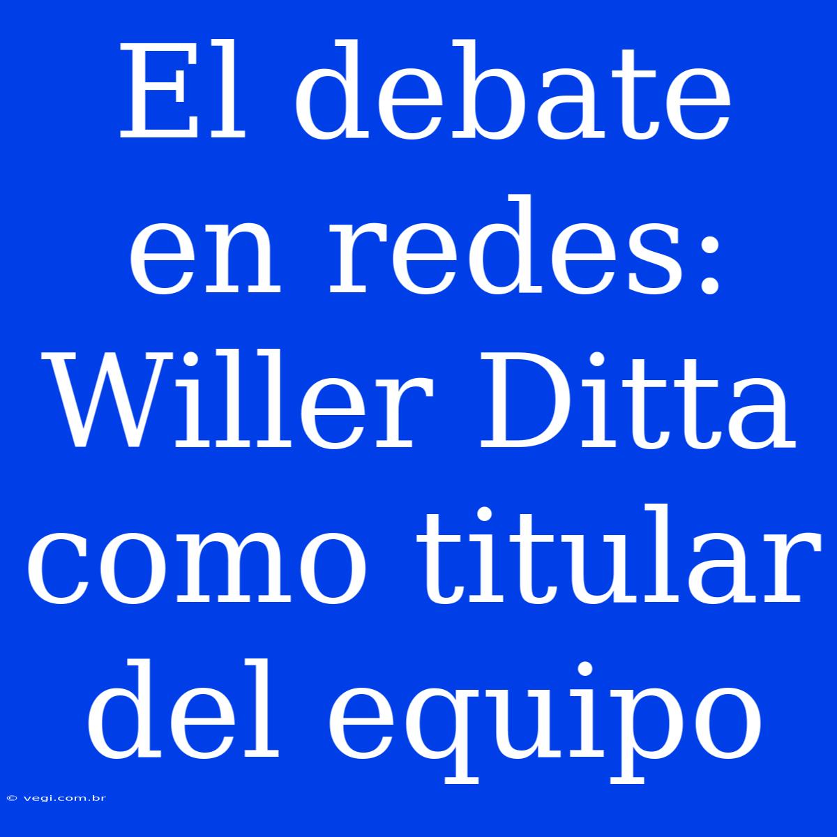 El Debate En Redes: Willer Ditta Como Titular Del Equipo