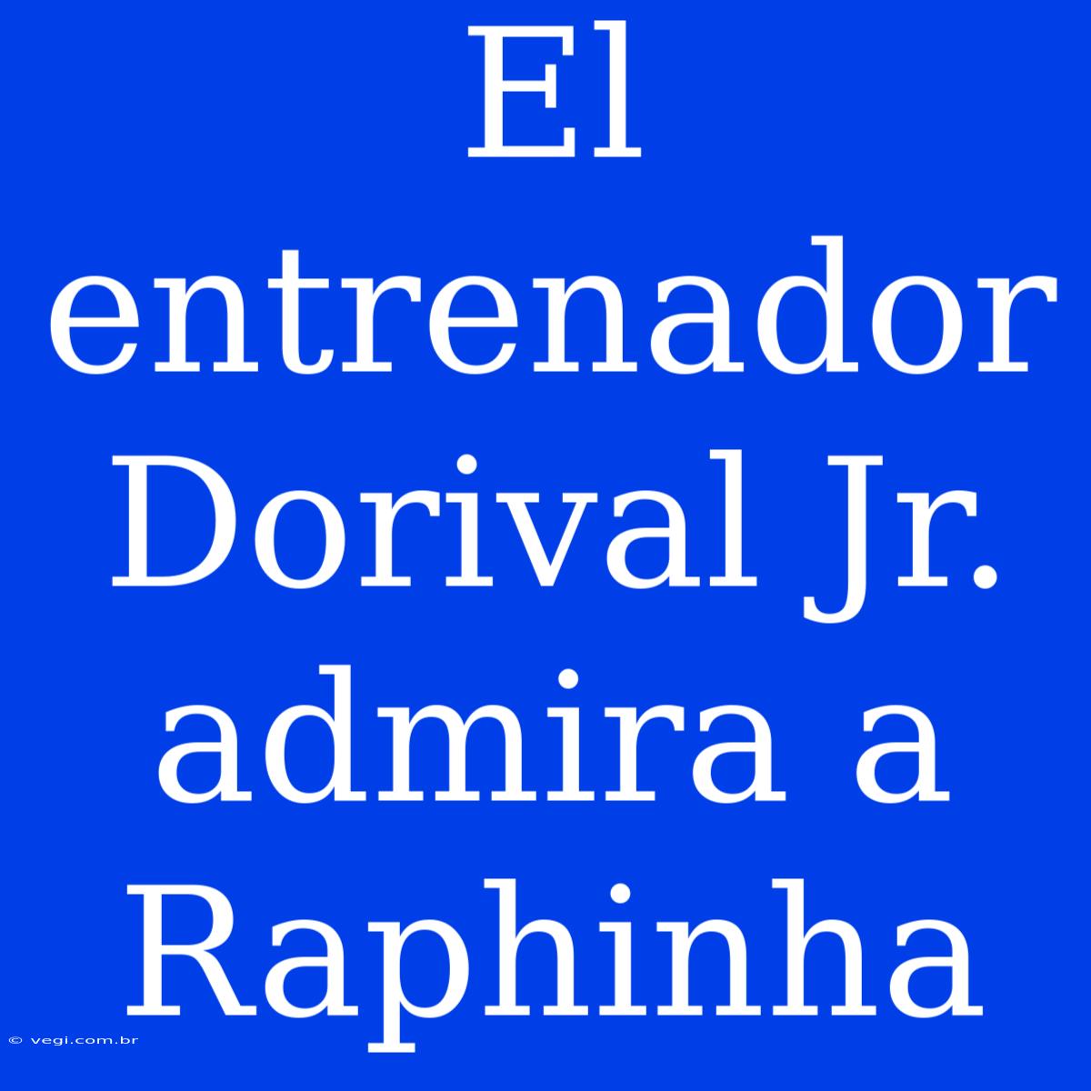 El Entrenador Dorival Jr. Admira A Raphinha