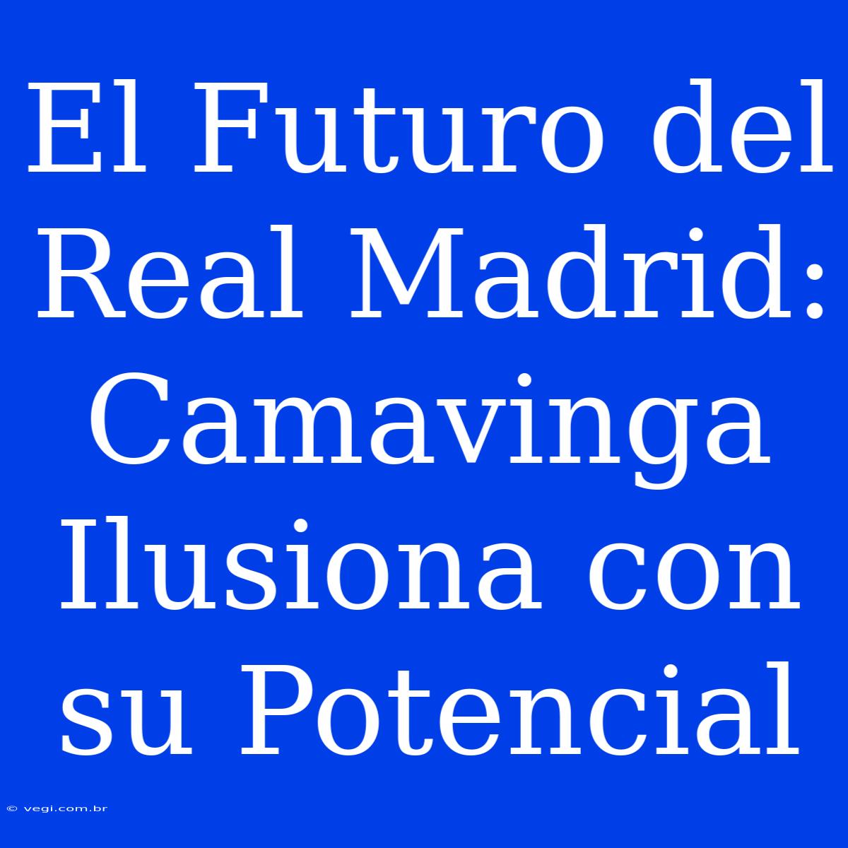 El Futuro Del Real Madrid: Camavinga Ilusiona Con Su Potencial