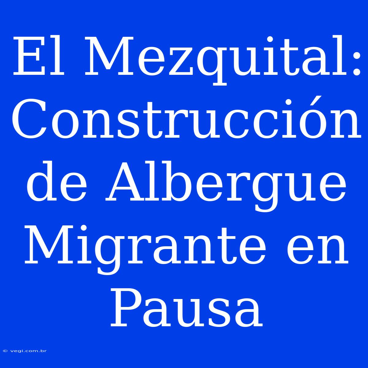 El Mezquital: Construcción De Albergue Migrante En Pausa