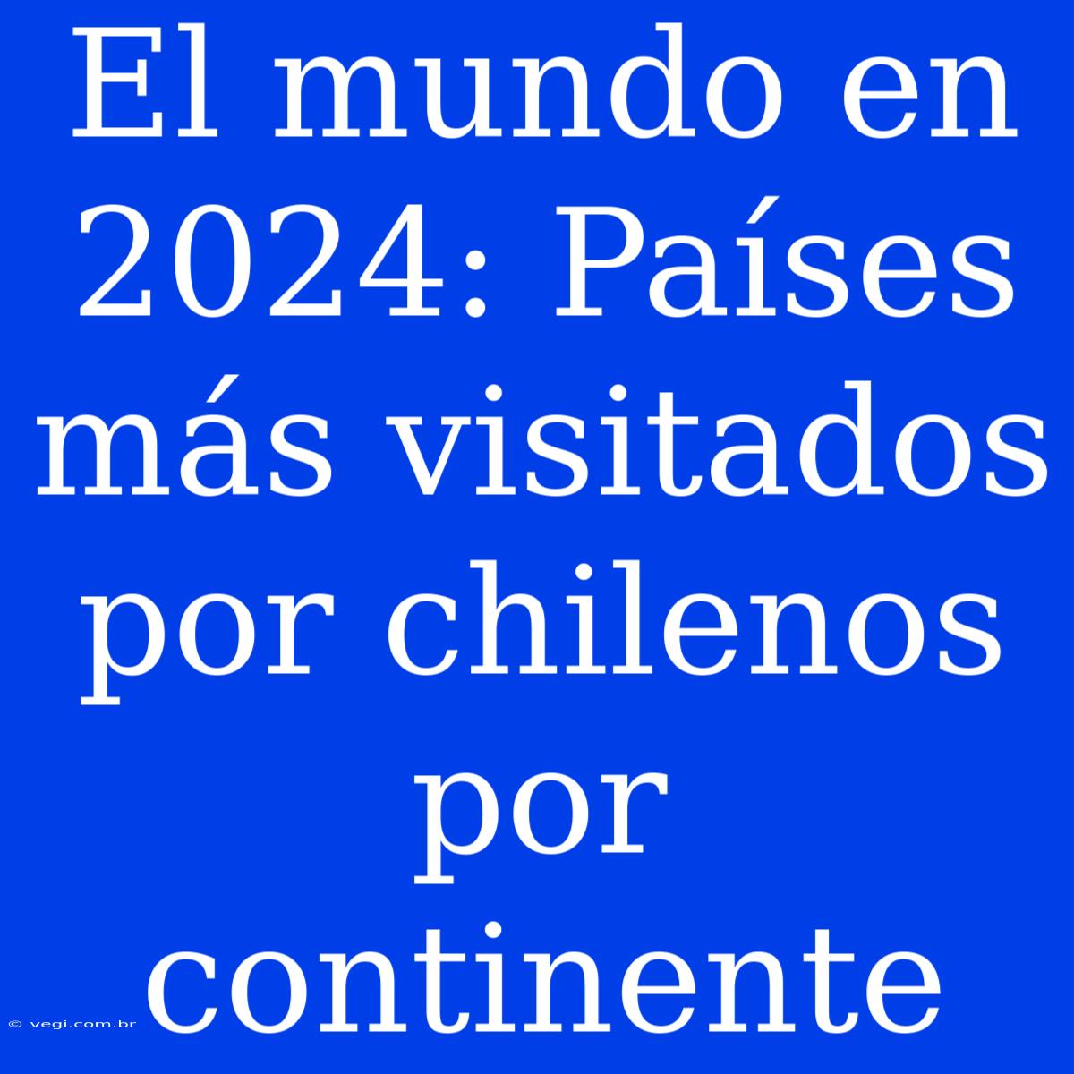 El Mundo En 2024: Países Más Visitados Por Chilenos Por Continente