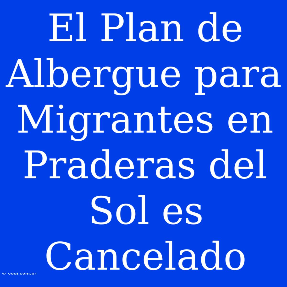 El Plan De Albergue Para Migrantes En Praderas Del Sol Es Cancelado