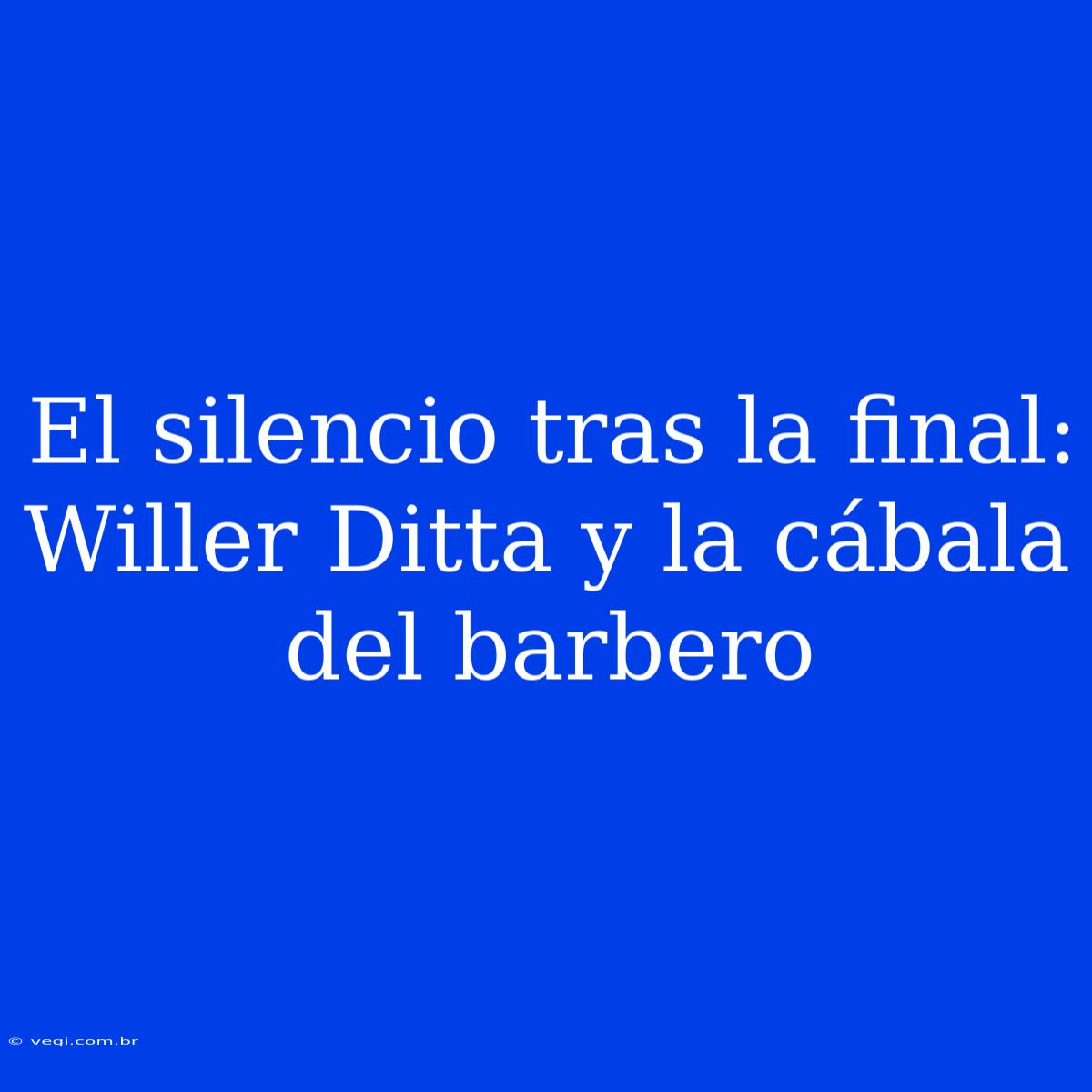 El Silencio Tras La Final: Willer Ditta Y La Cábala Del Barbero