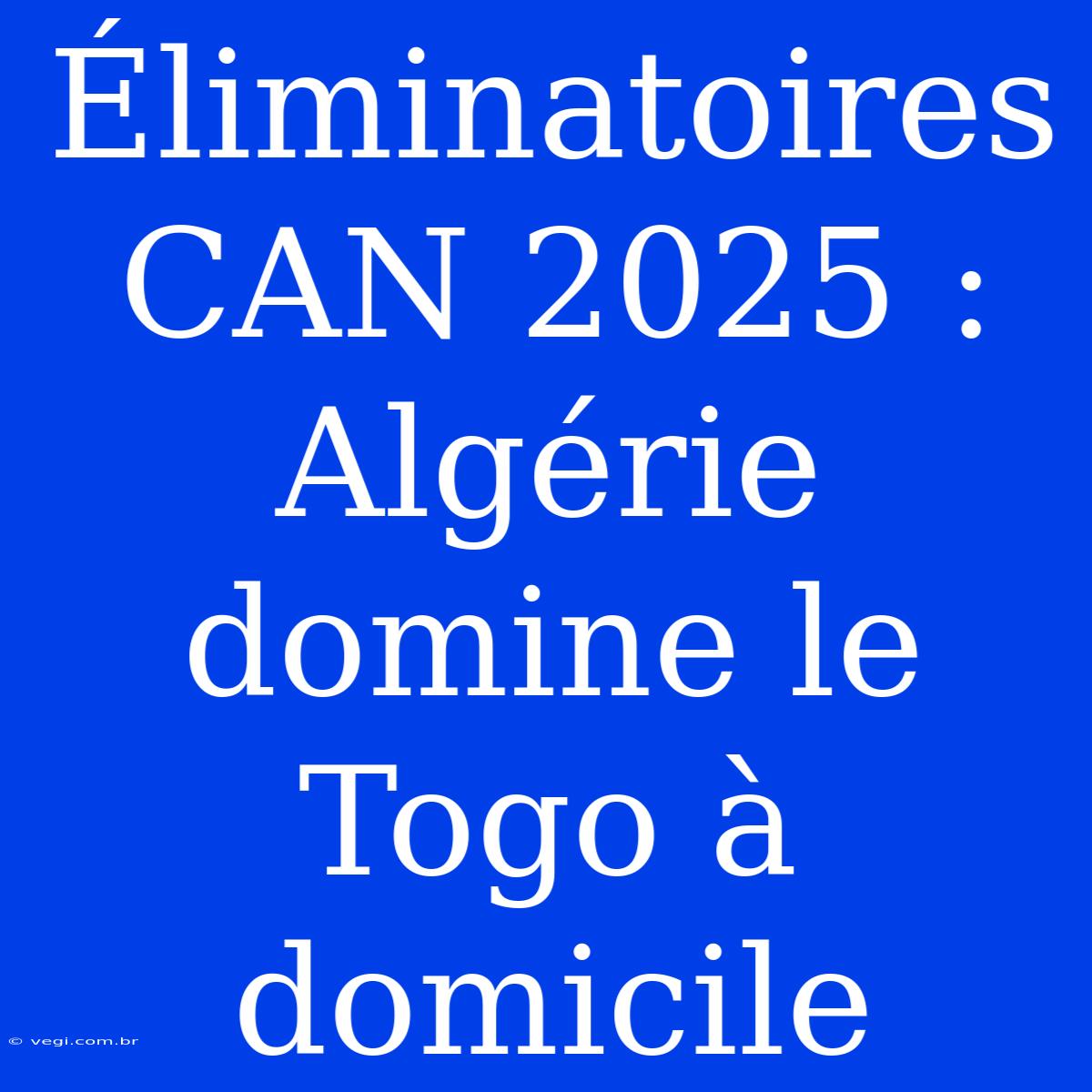 Éliminatoires CAN 2025 : Algérie Domine Le Togo À Domicile