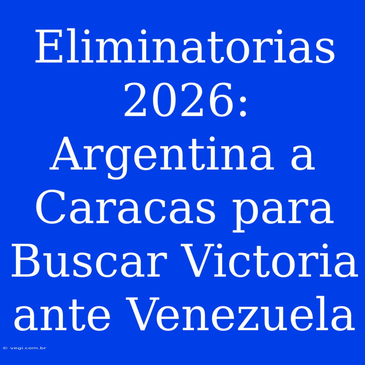 Eliminatorias 2026: Argentina A Caracas Para Buscar Victoria Ante Venezuela