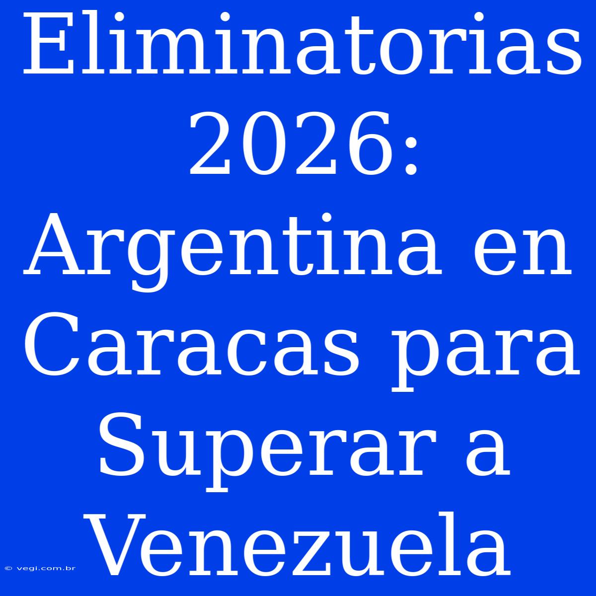 Eliminatorias 2026: Argentina En Caracas Para Superar A Venezuela 