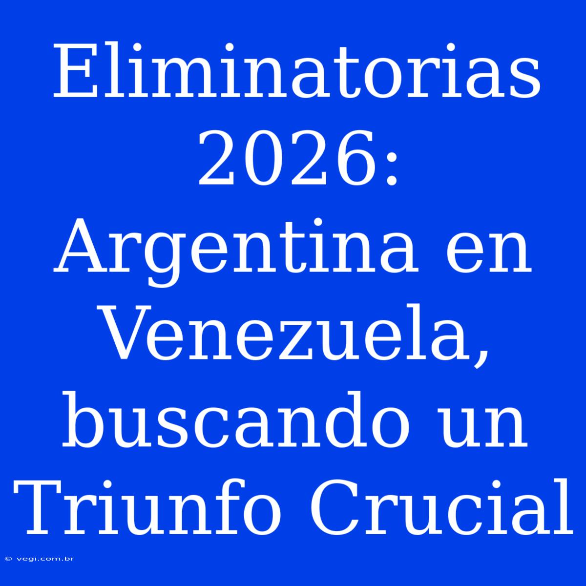 Eliminatorias 2026: Argentina En Venezuela, Buscando Un Triunfo Crucial