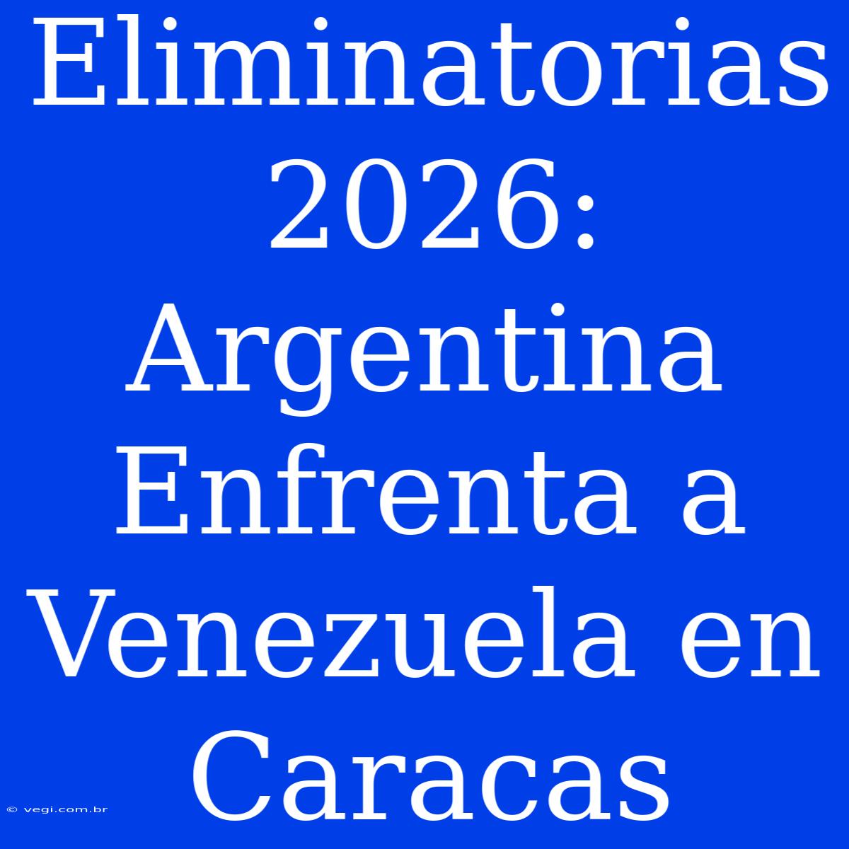 Eliminatorias 2026: Argentina Enfrenta A Venezuela En Caracas