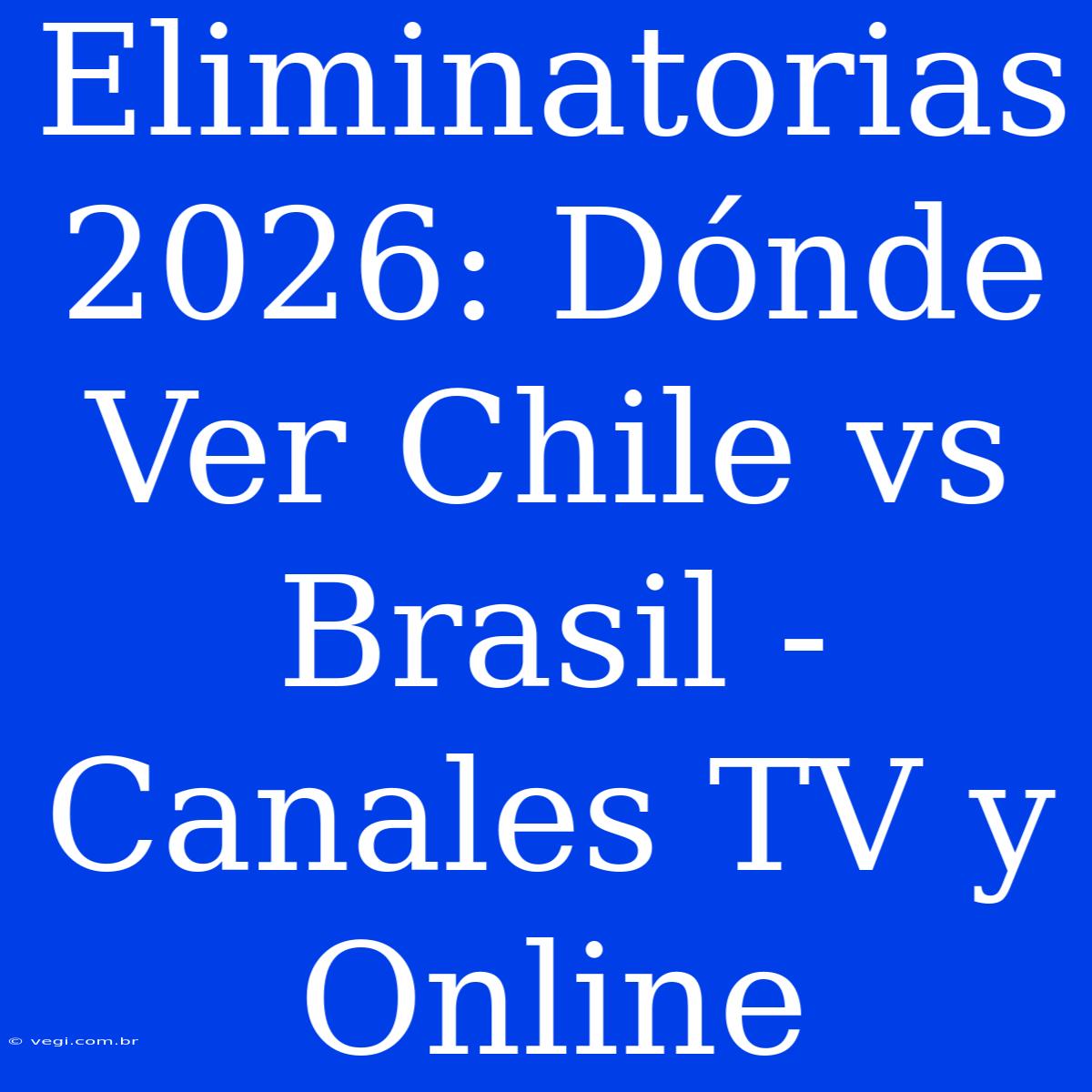 Eliminatorias 2026: Dónde Ver Chile Vs Brasil - Canales TV Y Online 