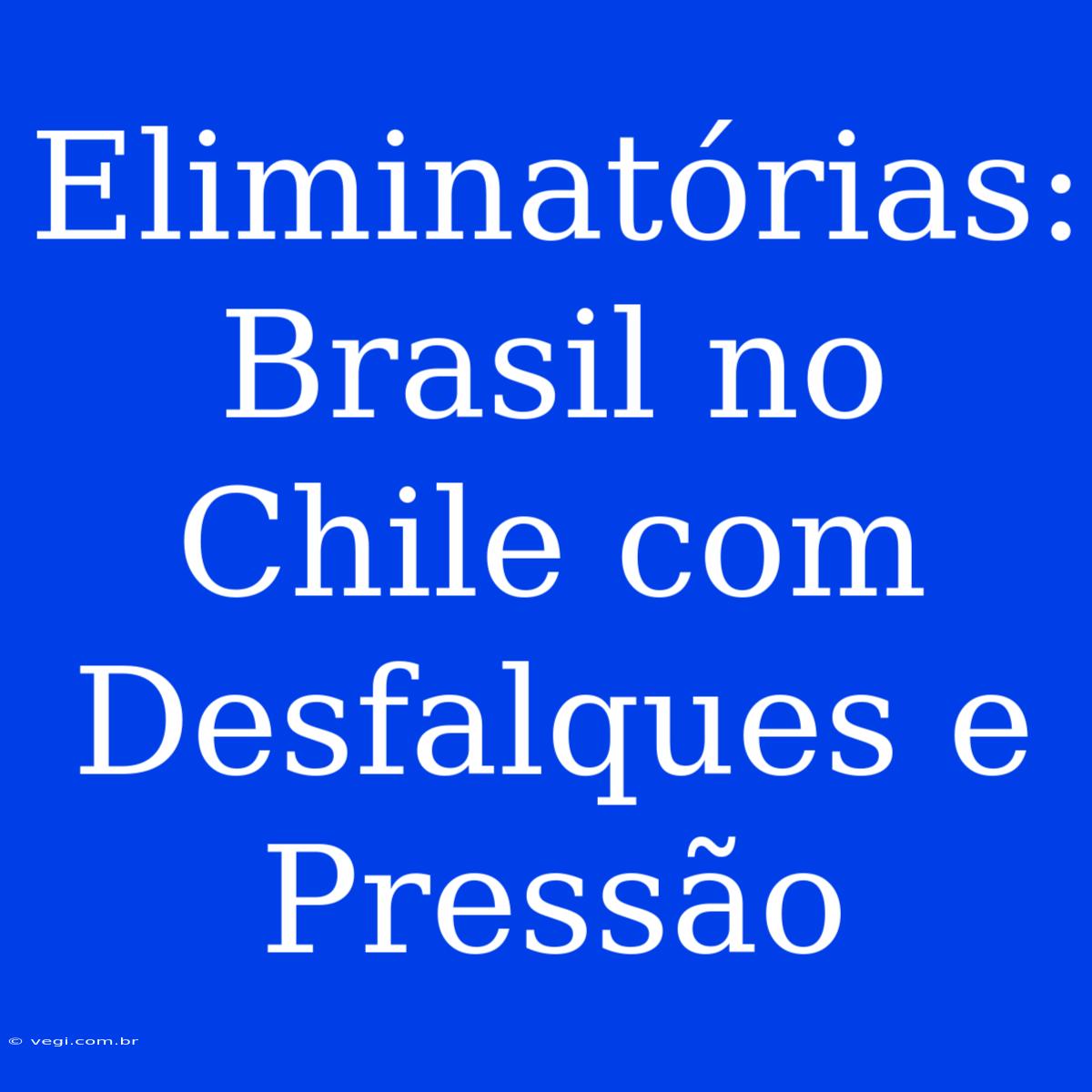 Eliminatórias: Brasil No Chile Com Desfalques E Pressão