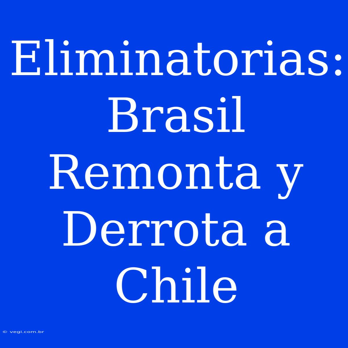 Eliminatorias: Brasil Remonta Y Derrota A Chile