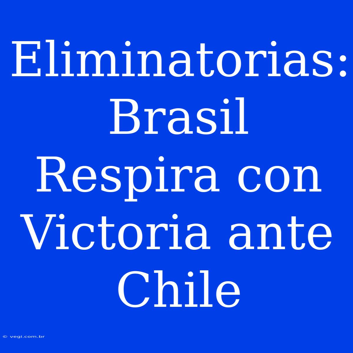 Eliminatorias: Brasil Respira Con Victoria Ante Chile