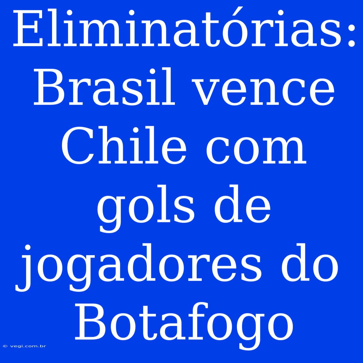 Eliminatórias: Brasil Vence Chile Com Gols De Jogadores Do Botafogo