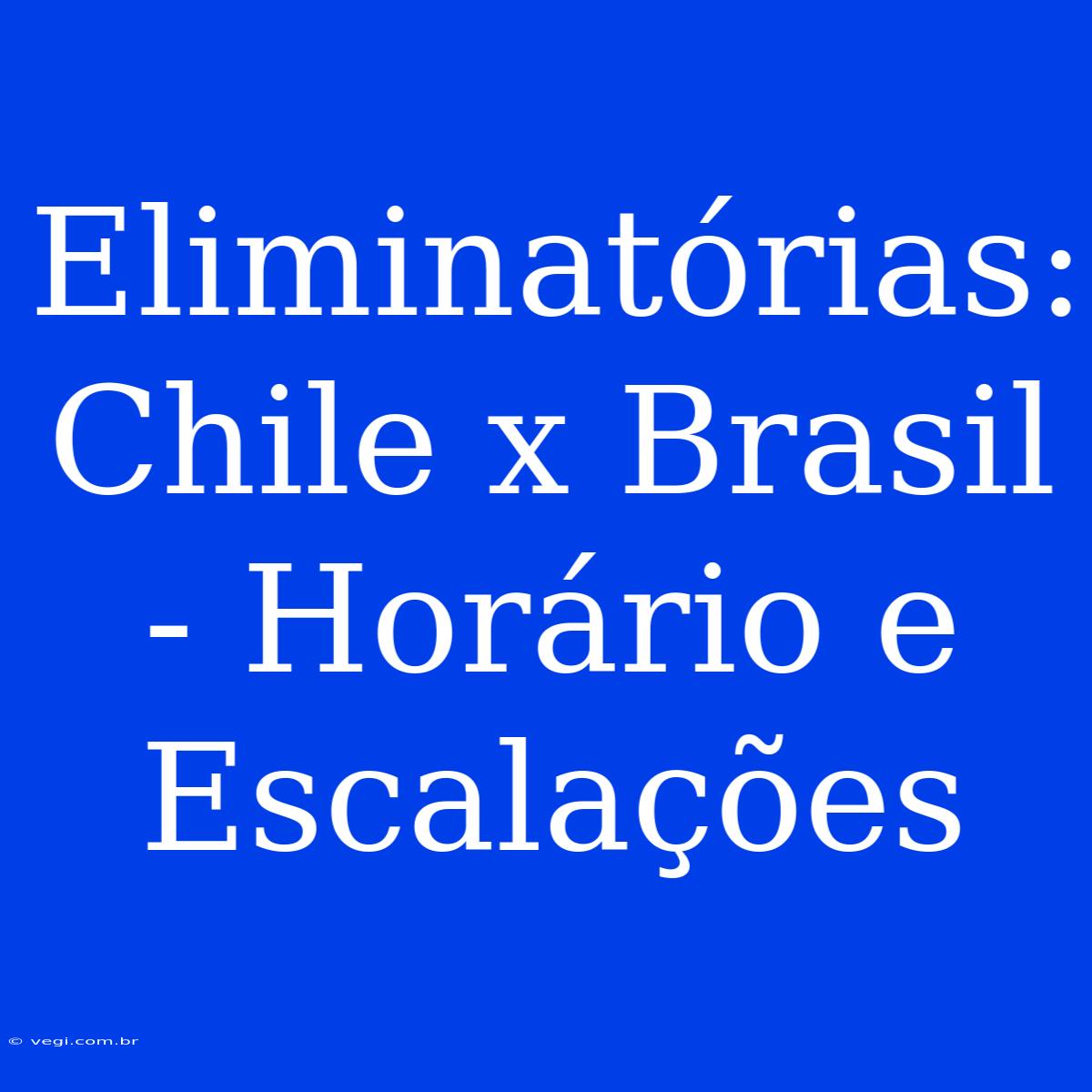 Eliminatórias: Chile X Brasil - Horário E Escalações