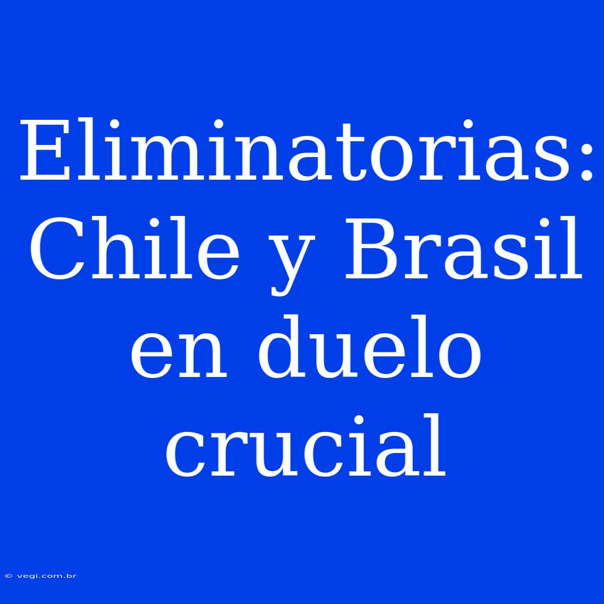 Eliminatorias: Chile Y Brasil En Duelo Crucial