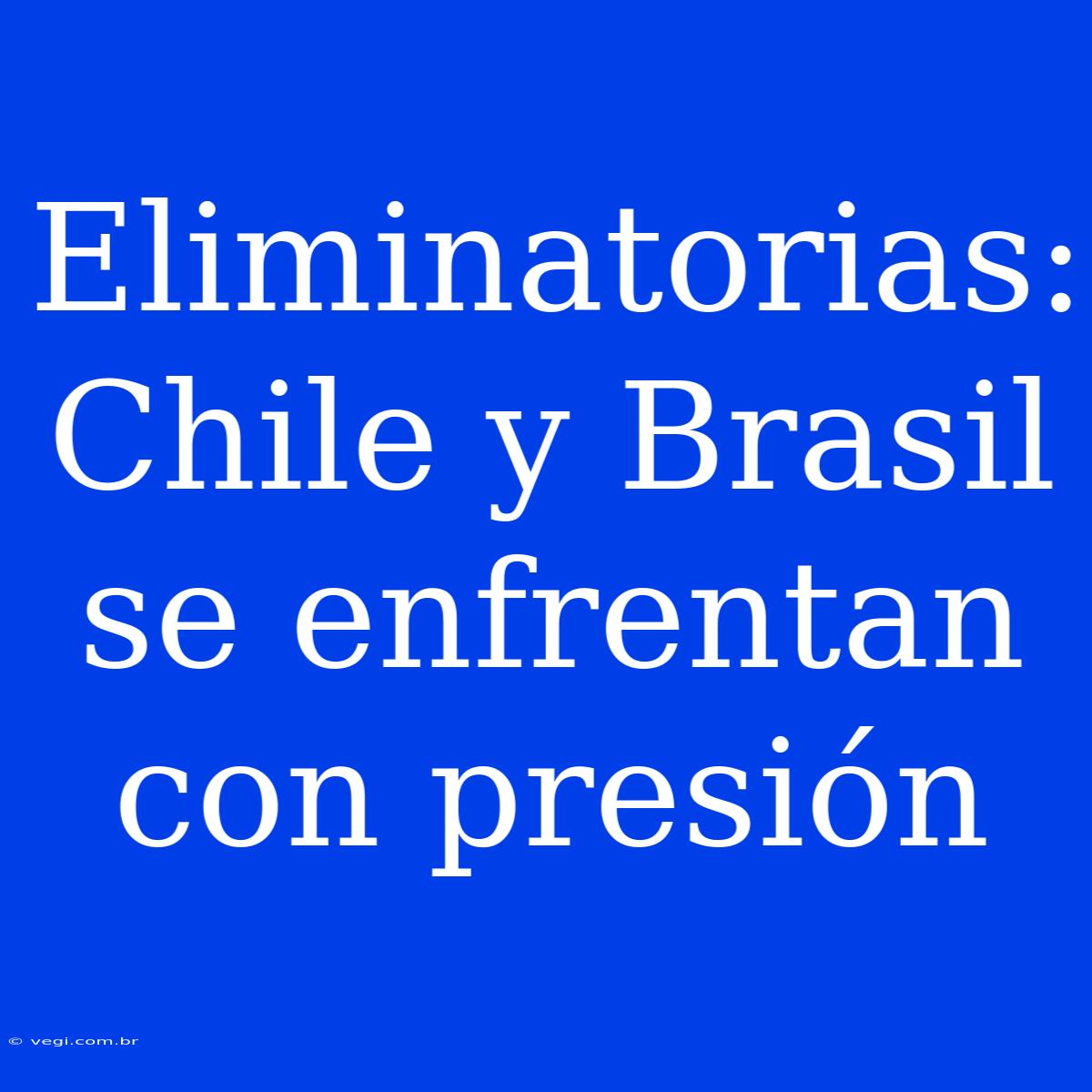 Eliminatorias: Chile Y Brasil Se Enfrentan Con Presión