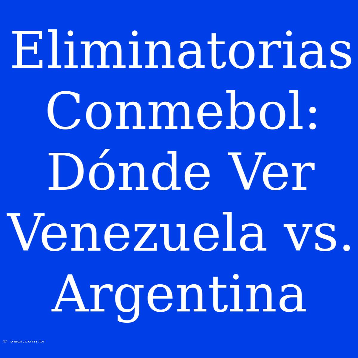 Eliminatorias Conmebol: Dónde Ver Venezuela Vs. Argentina