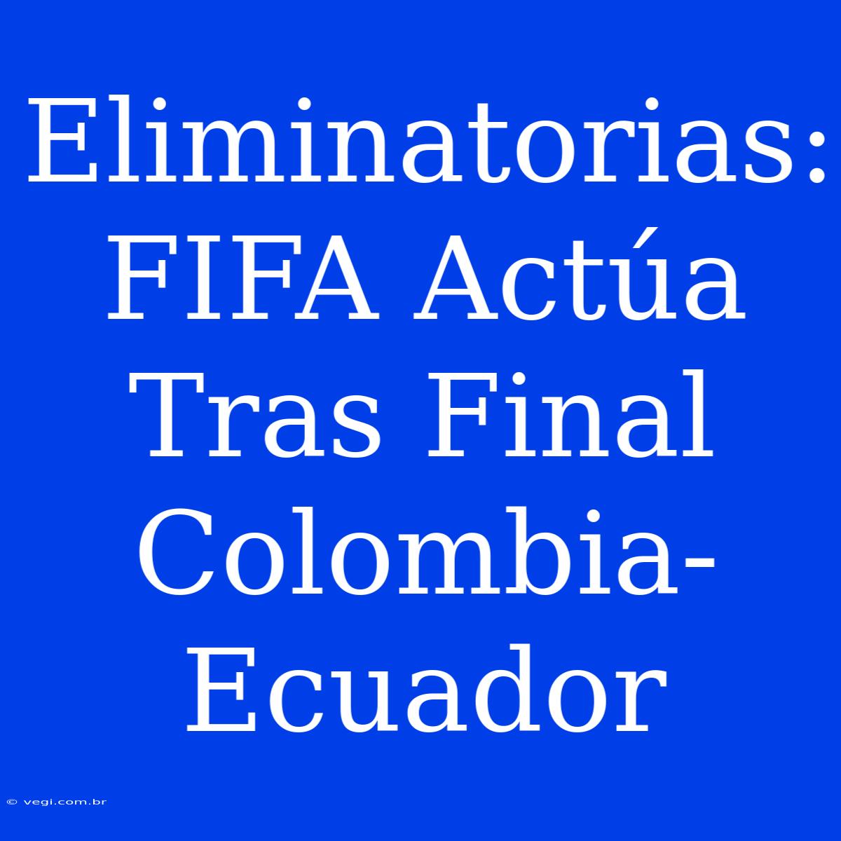 Eliminatorias: FIFA Actúa Tras Final Colombia-Ecuador