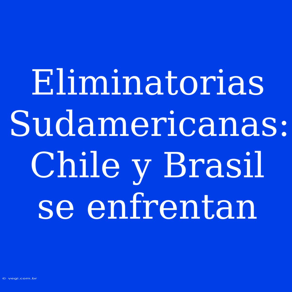 Eliminatorias Sudamericanas: Chile Y Brasil Se Enfrentan