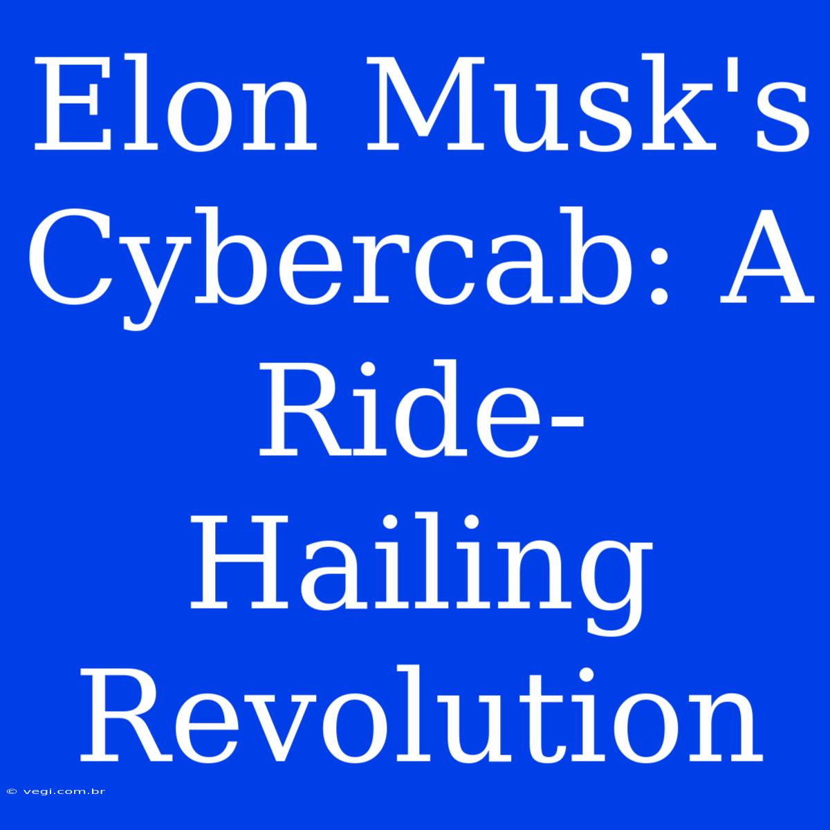 Elon Musk's Cybercab: A Ride-Hailing Revolution