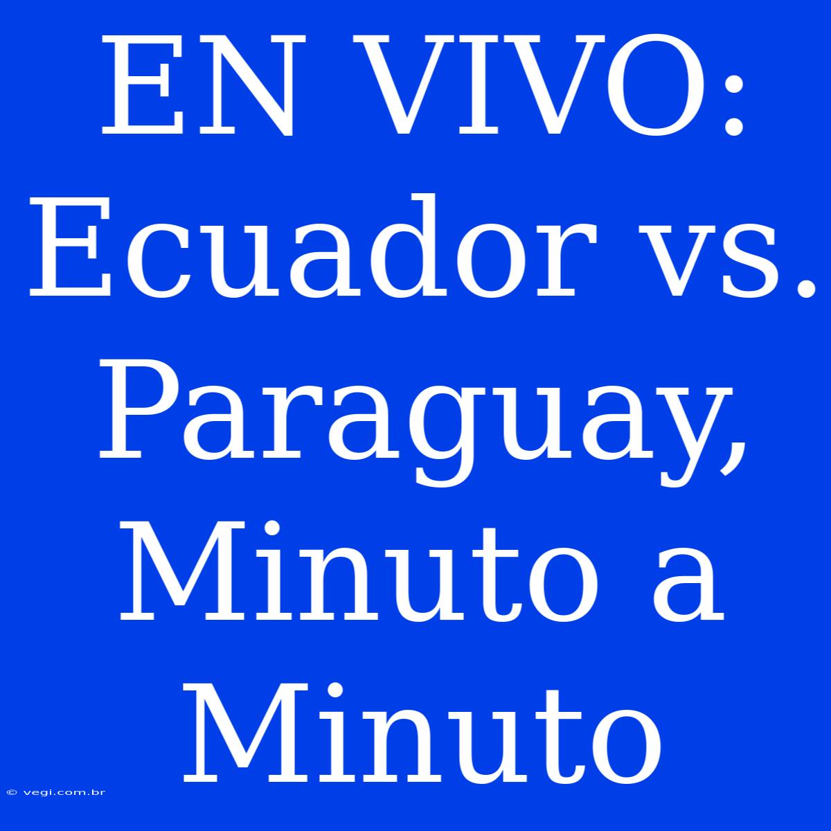 EN VIVO: Ecuador Vs. Paraguay, Minuto A Minuto