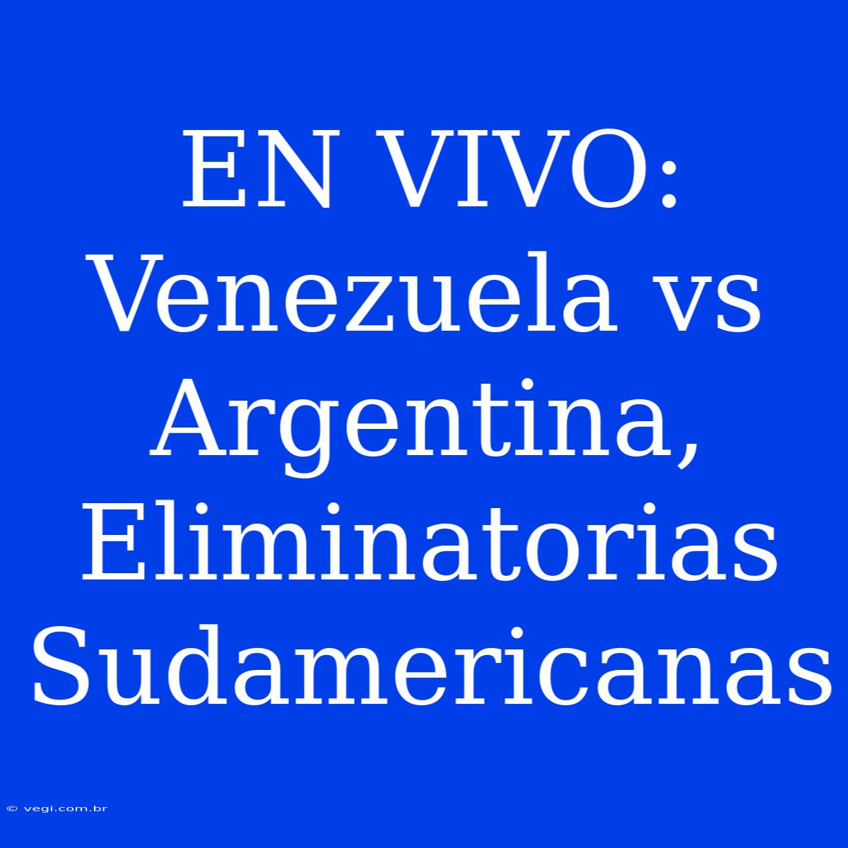 EN VIVO: Venezuela Vs Argentina, Eliminatorias Sudamericanas