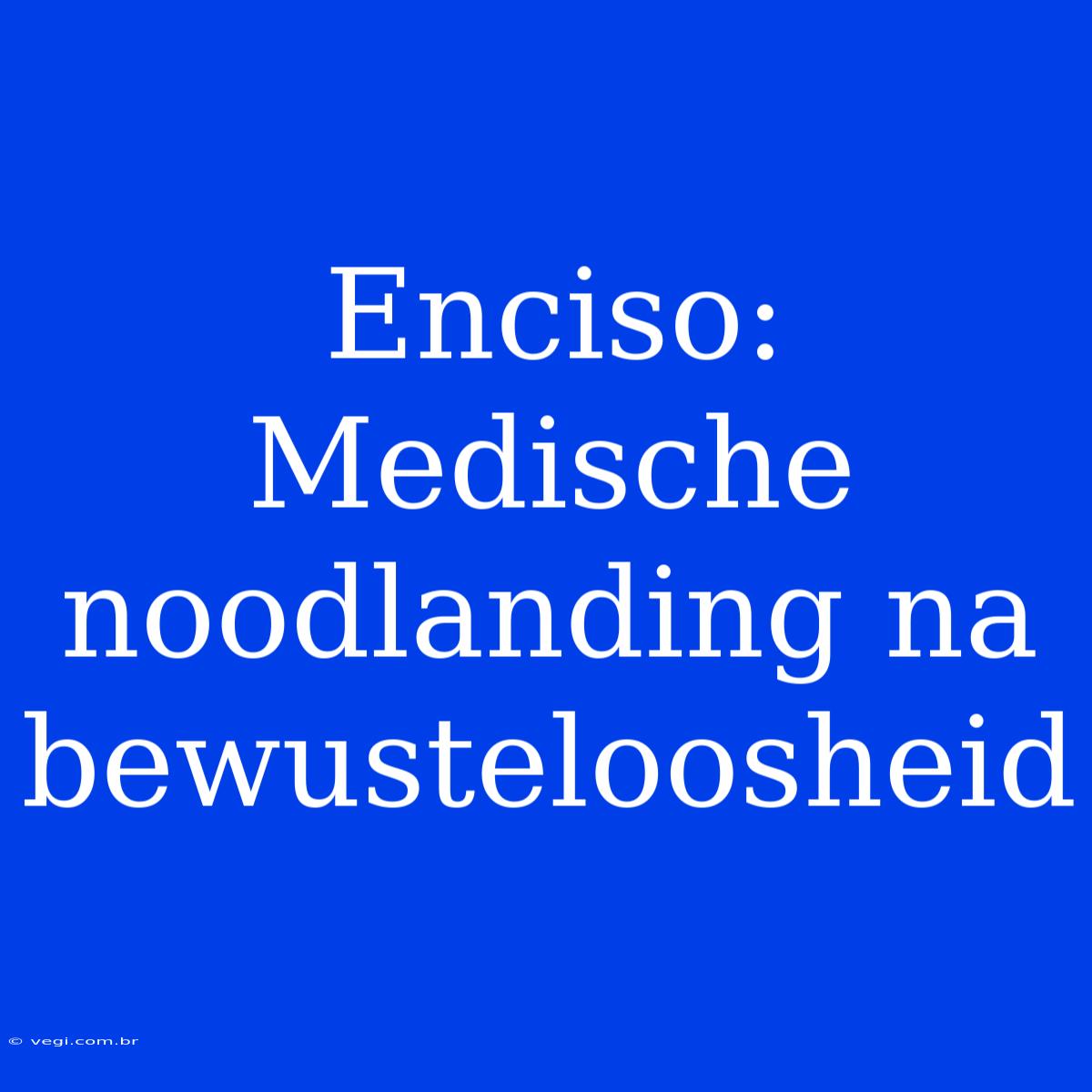 Enciso: Medische Noodlanding Na Bewusteloosheid