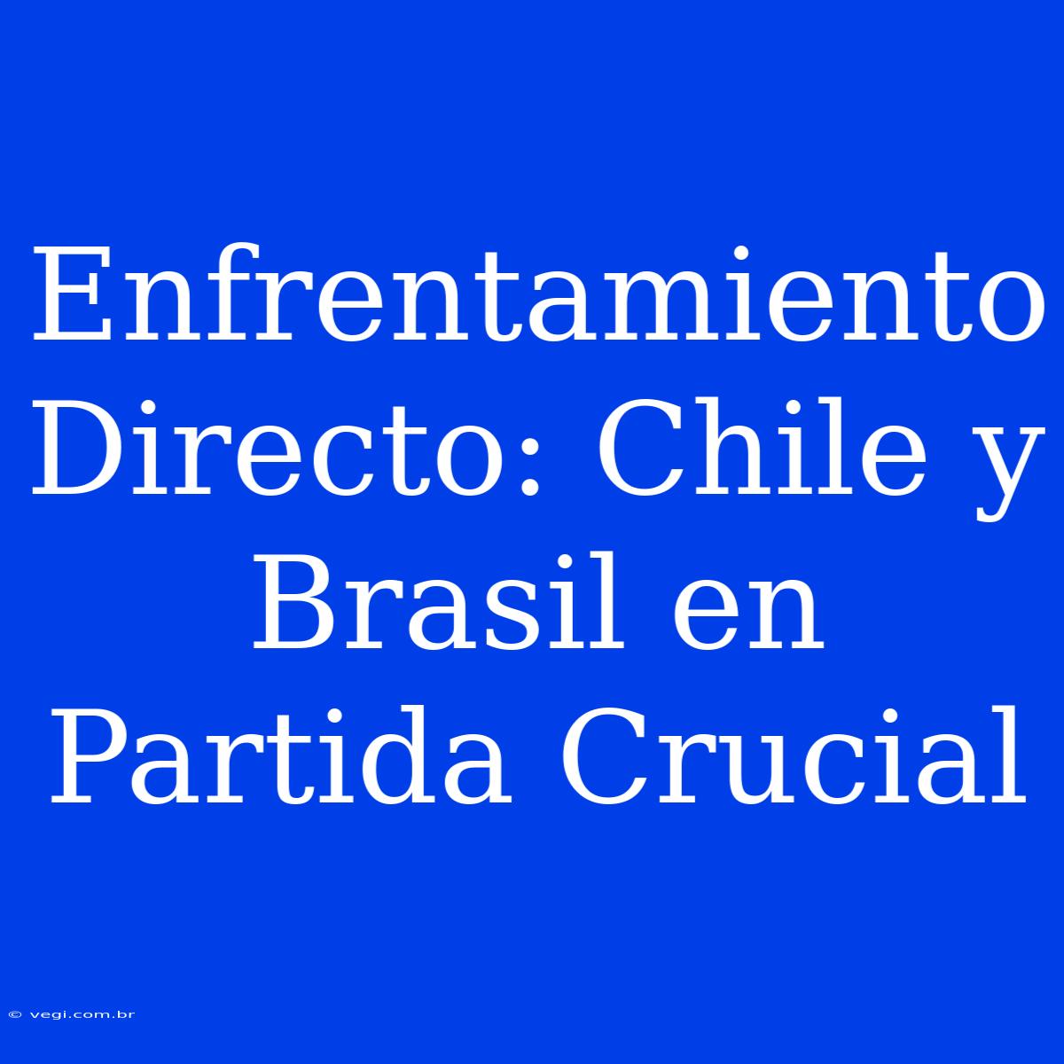 Enfrentamiento Directo: Chile Y Brasil En Partida Crucial