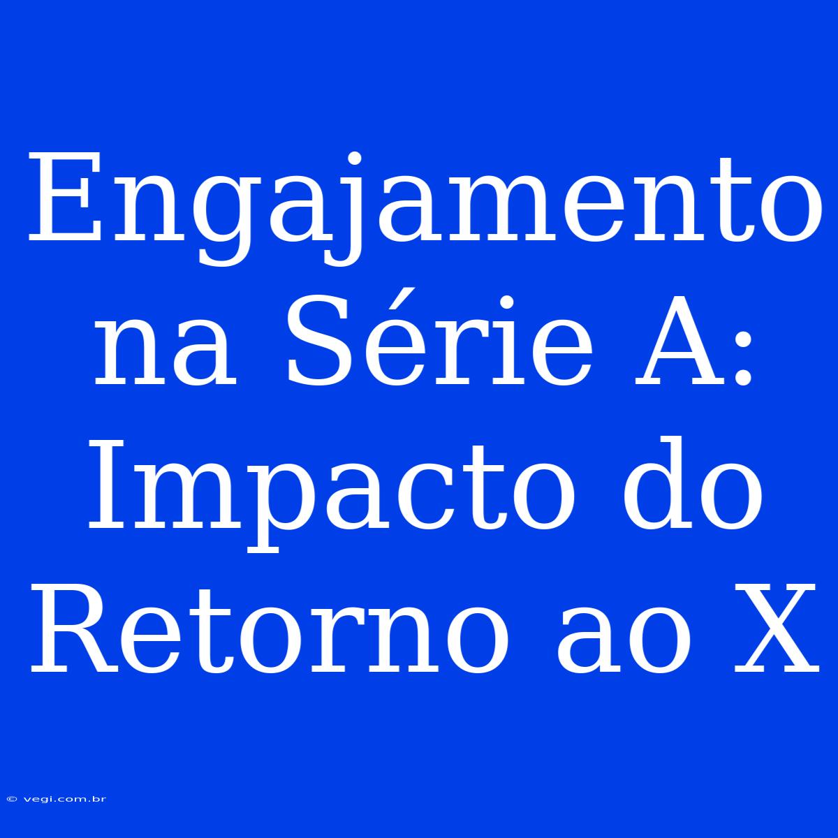 Engajamento Na Série A: Impacto Do Retorno Ao X