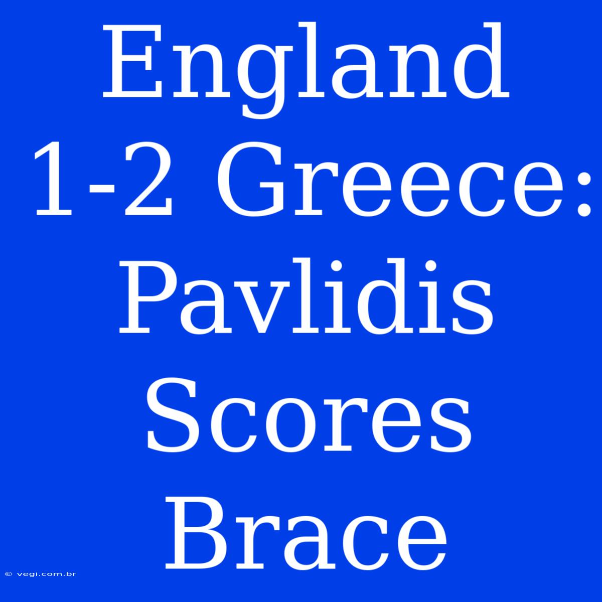 England 1-2 Greece: Pavlidis Scores Brace