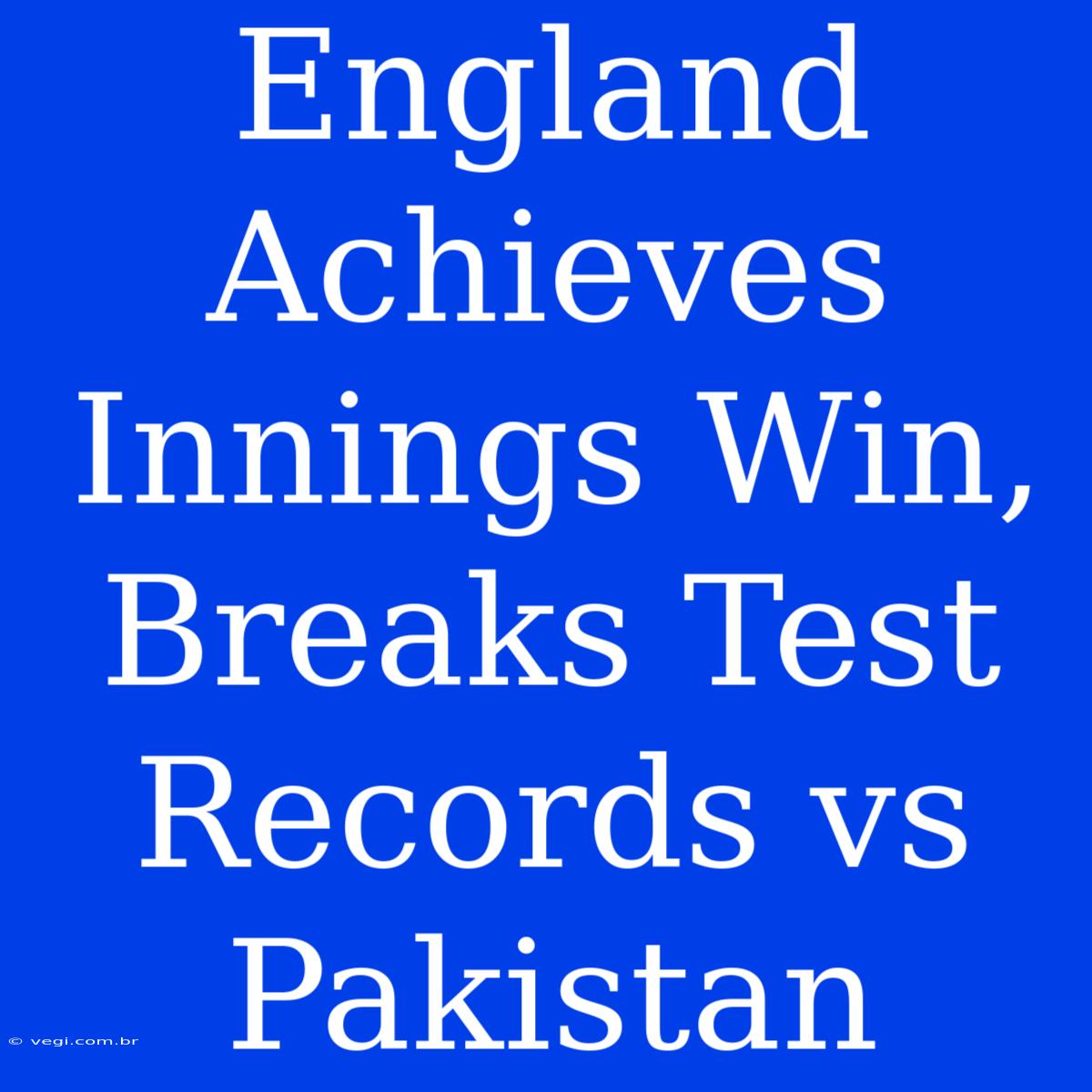 England Achieves Innings Win, Breaks Test Records Vs Pakistan