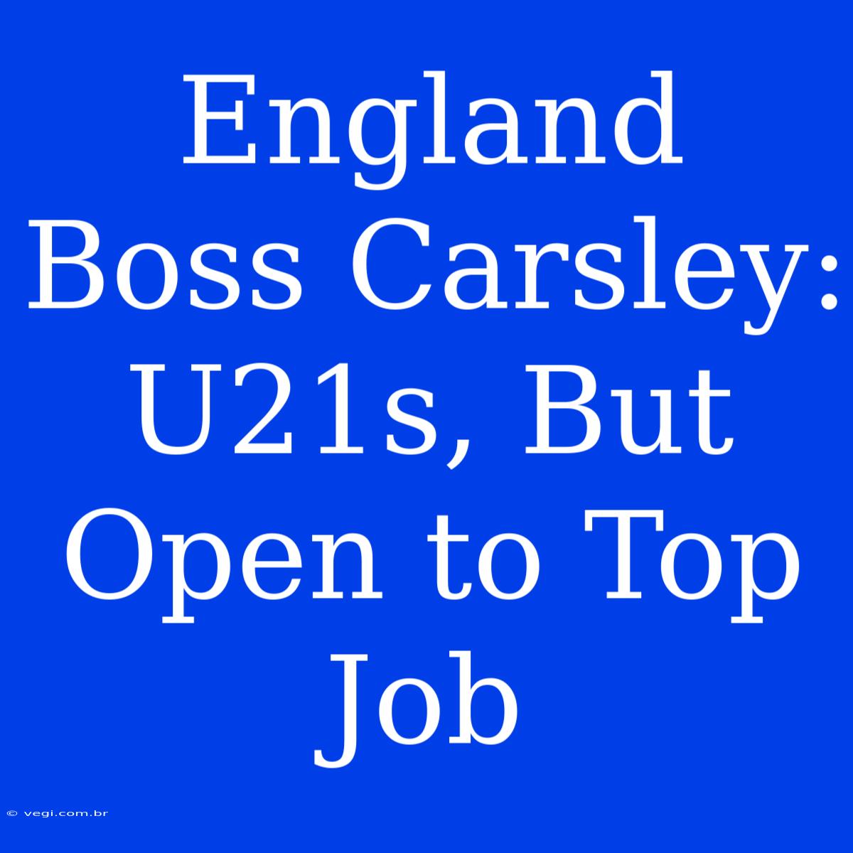 England Boss Carsley: U21s, But Open To Top Job