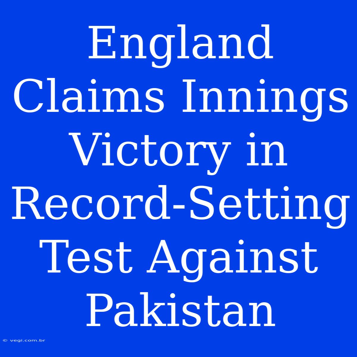 England Claims Innings Victory In Record-Setting Test Against Pakistan