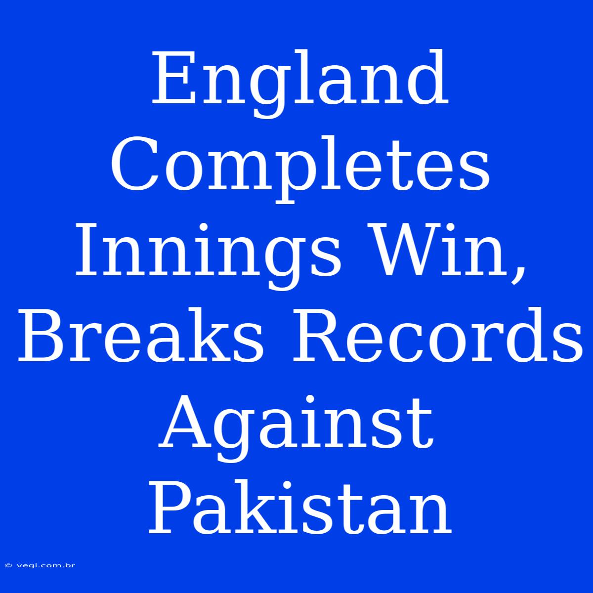 England Completes Innings Win, Breaks Records Against Pakistan