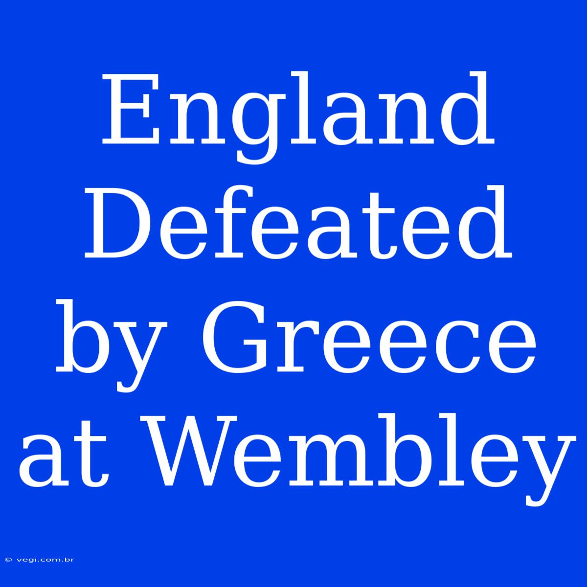 England Defeated By Greece At Wembley