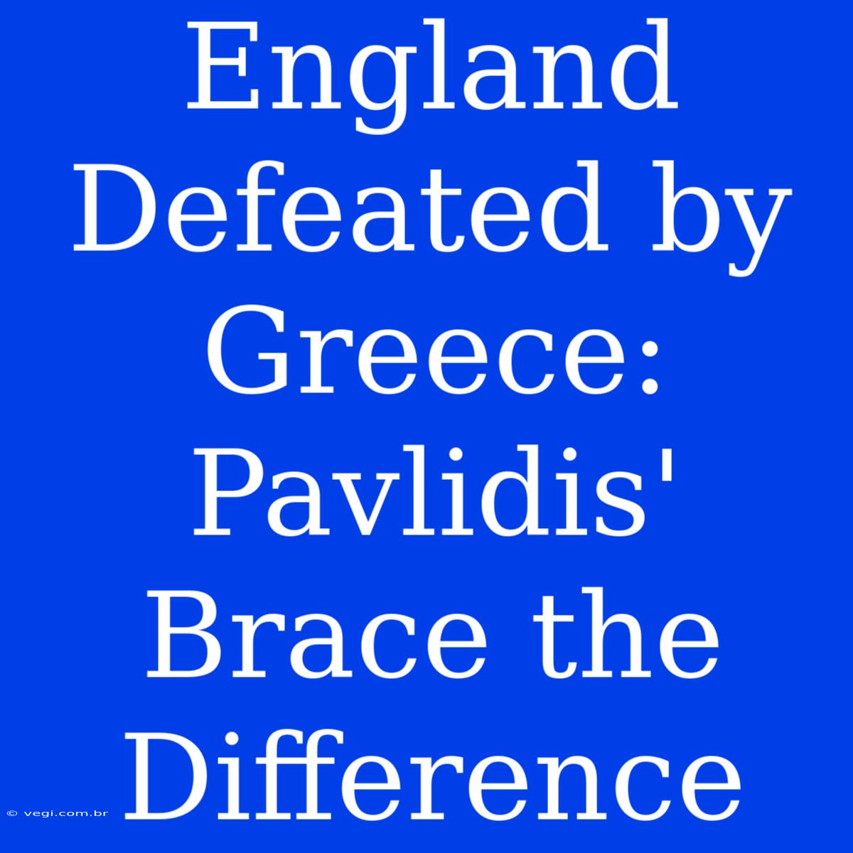 England Defeated By Greece: Pavlidis' Brace The Difference