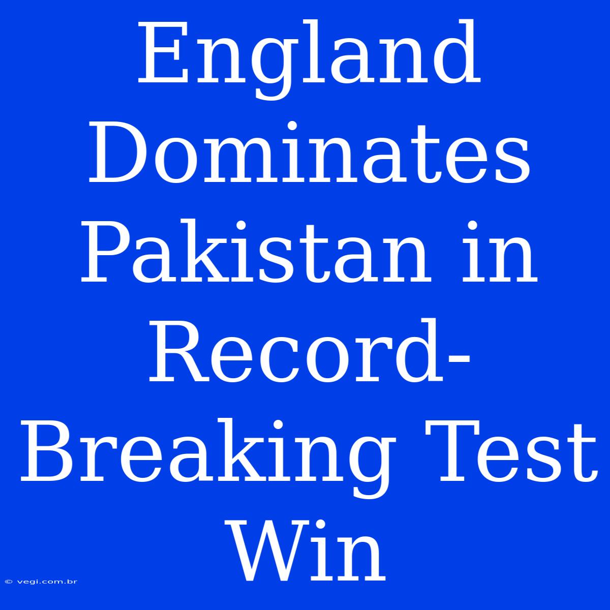 England Dominates Pakistan In Record-Breaking Test Win