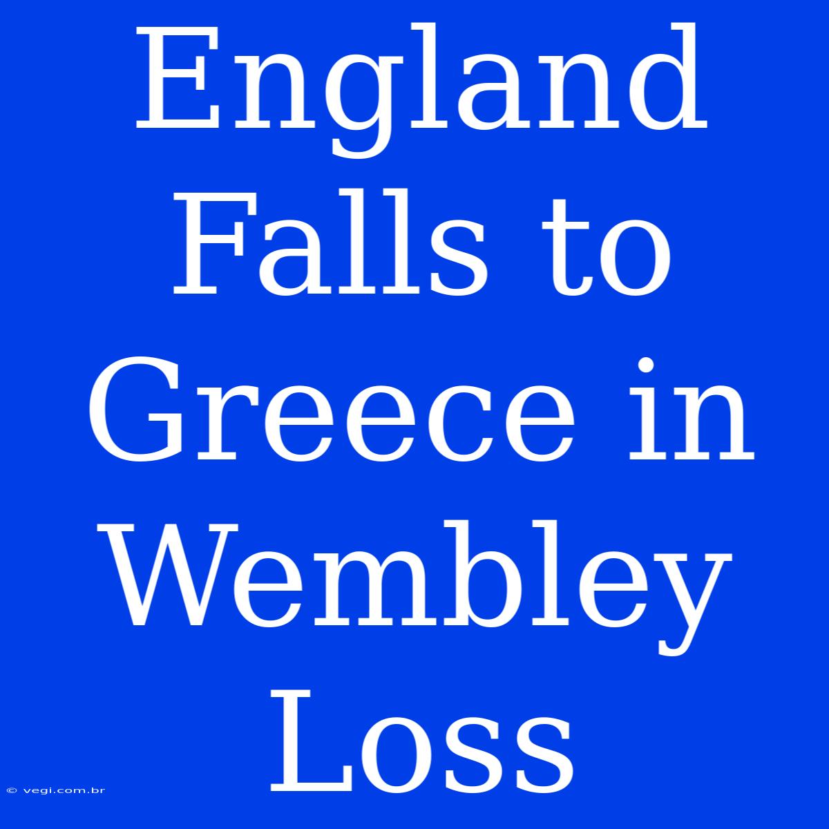 England Falls To Greece In Wembley Loss