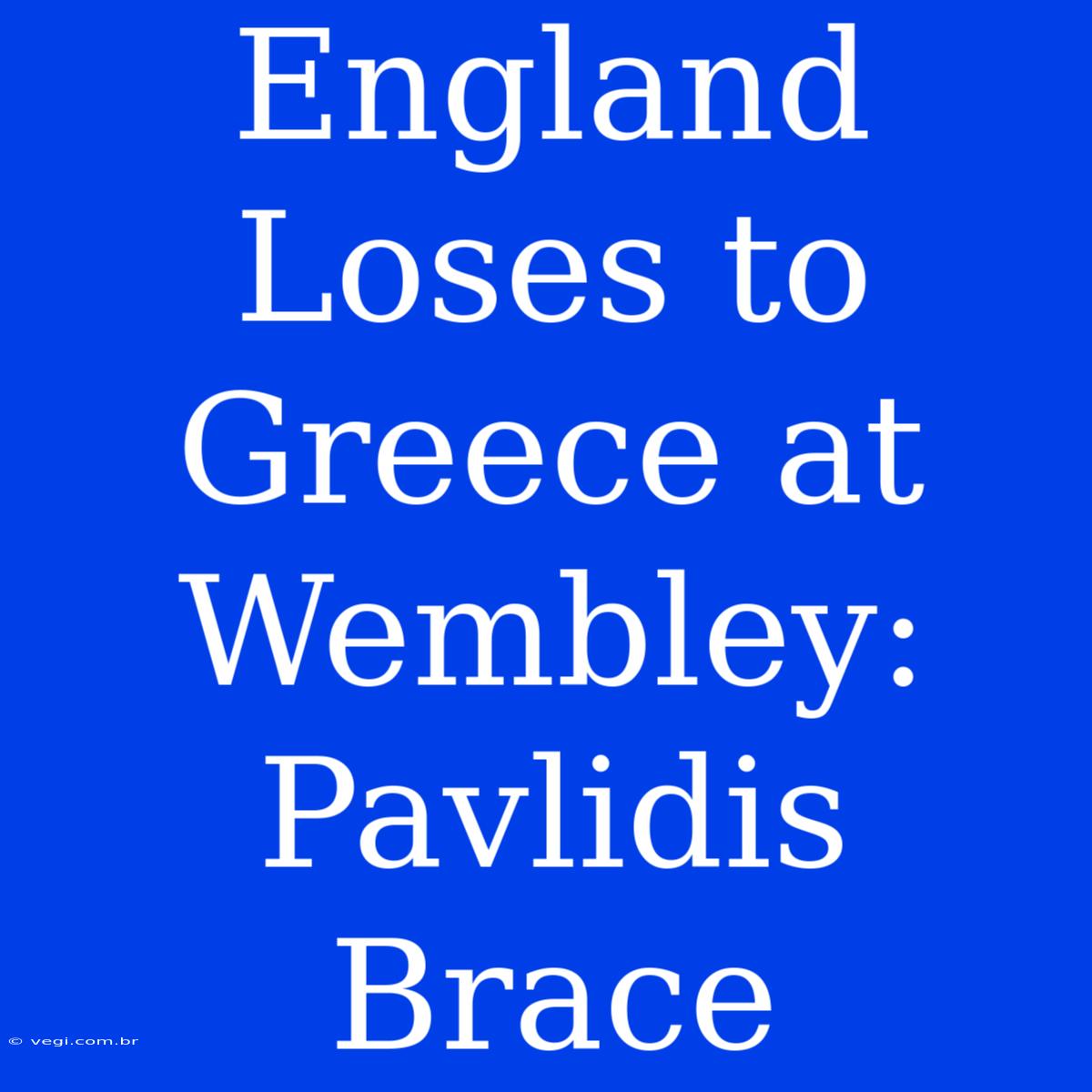 England Loses To Greece At Wembley: Pavlidis Brace