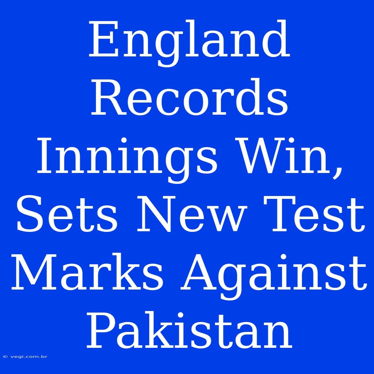 England Records Innings Win, Sets New Test Marks Against Pakistan