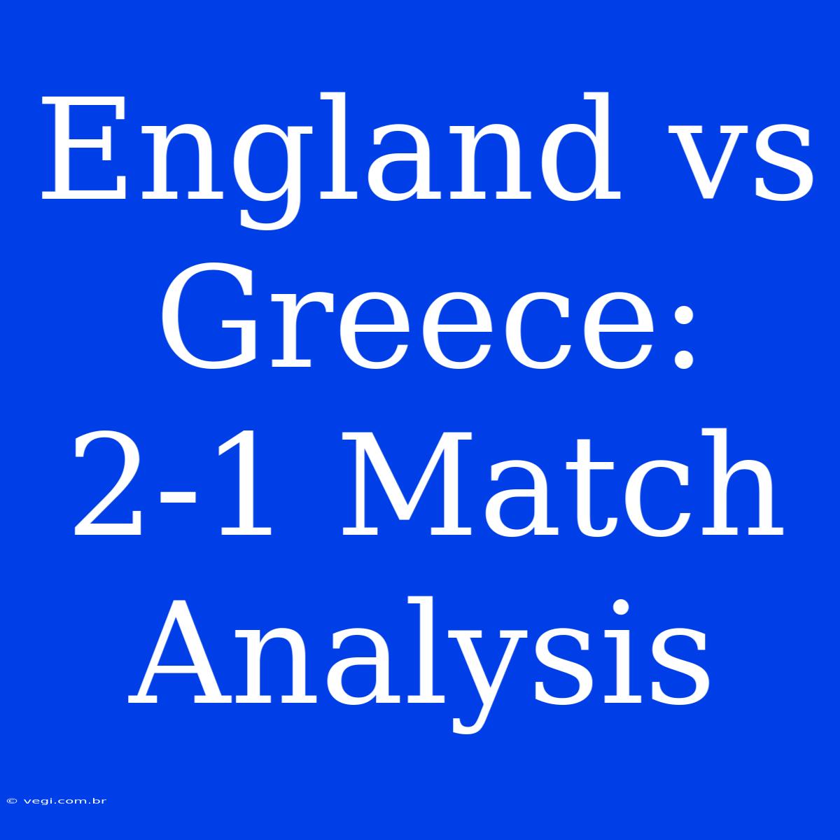 England Vs Greece: 2-1 Match Analysis 