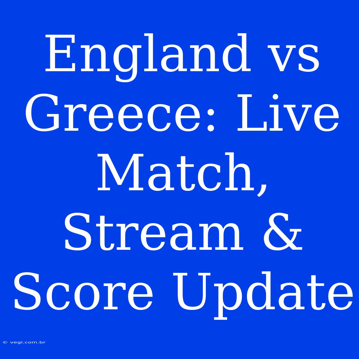 England Vs Greece: Live Match, Stream & Score Update