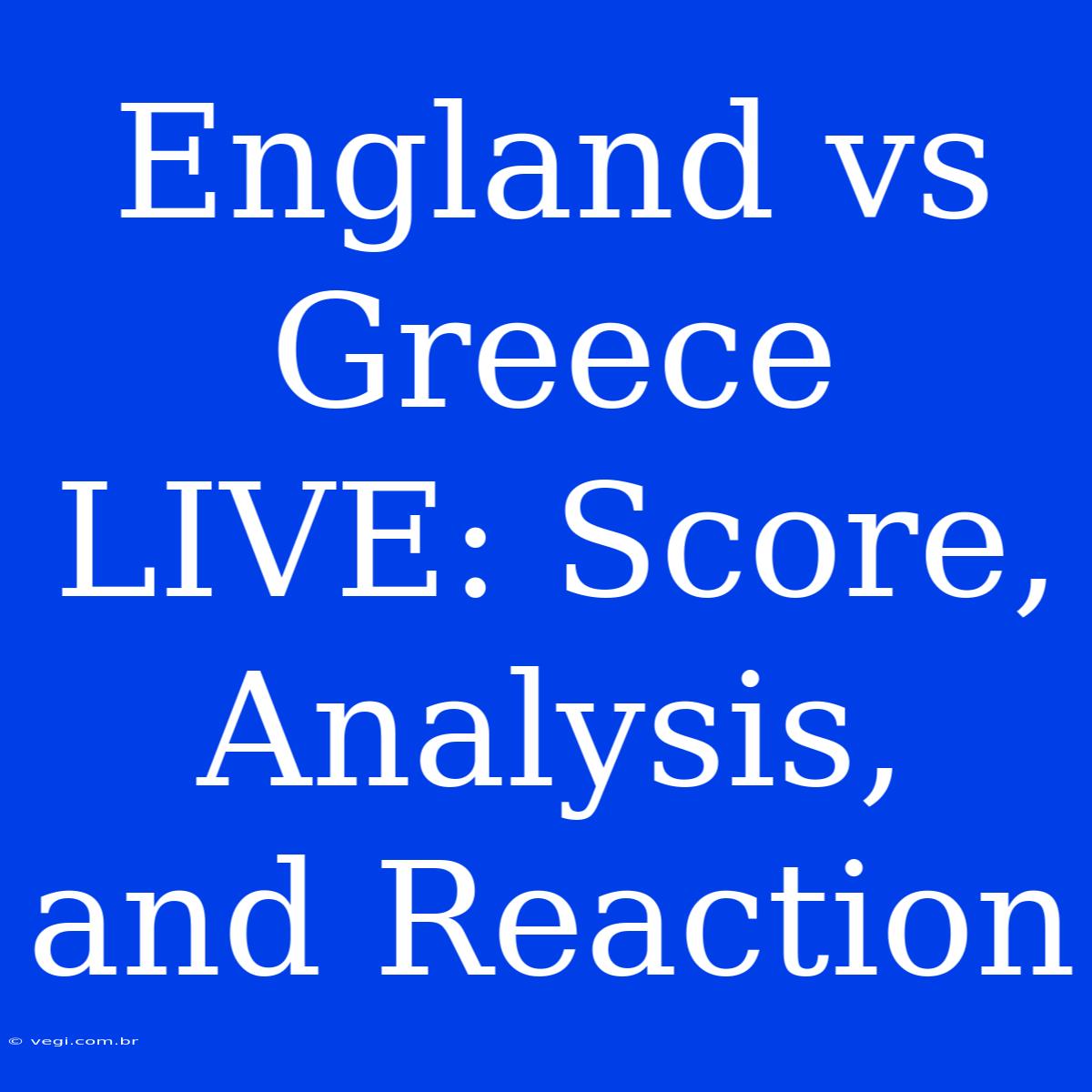 England Vs Greece LIVE: Score, Analysis, And Reaction