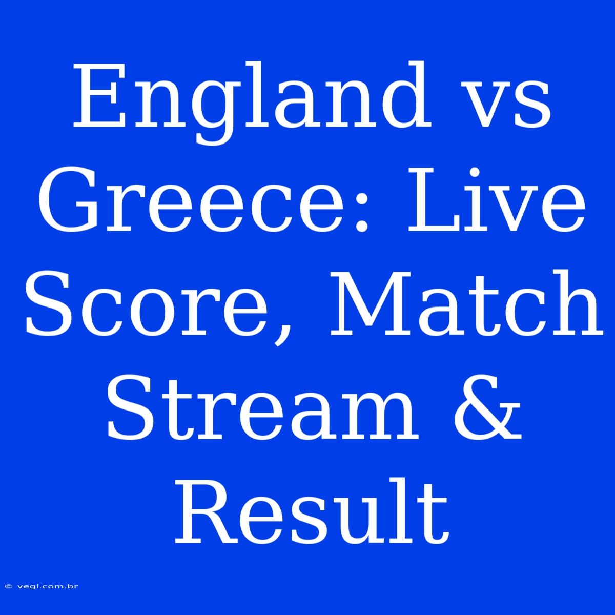 England Vs Greece: Live Score, Match Stream & Result