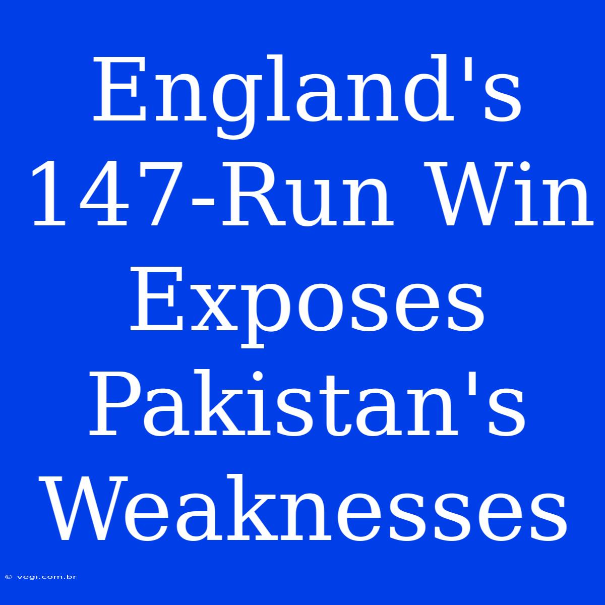 England's 147-Run Win Exposes Pakistan's Weaknesses