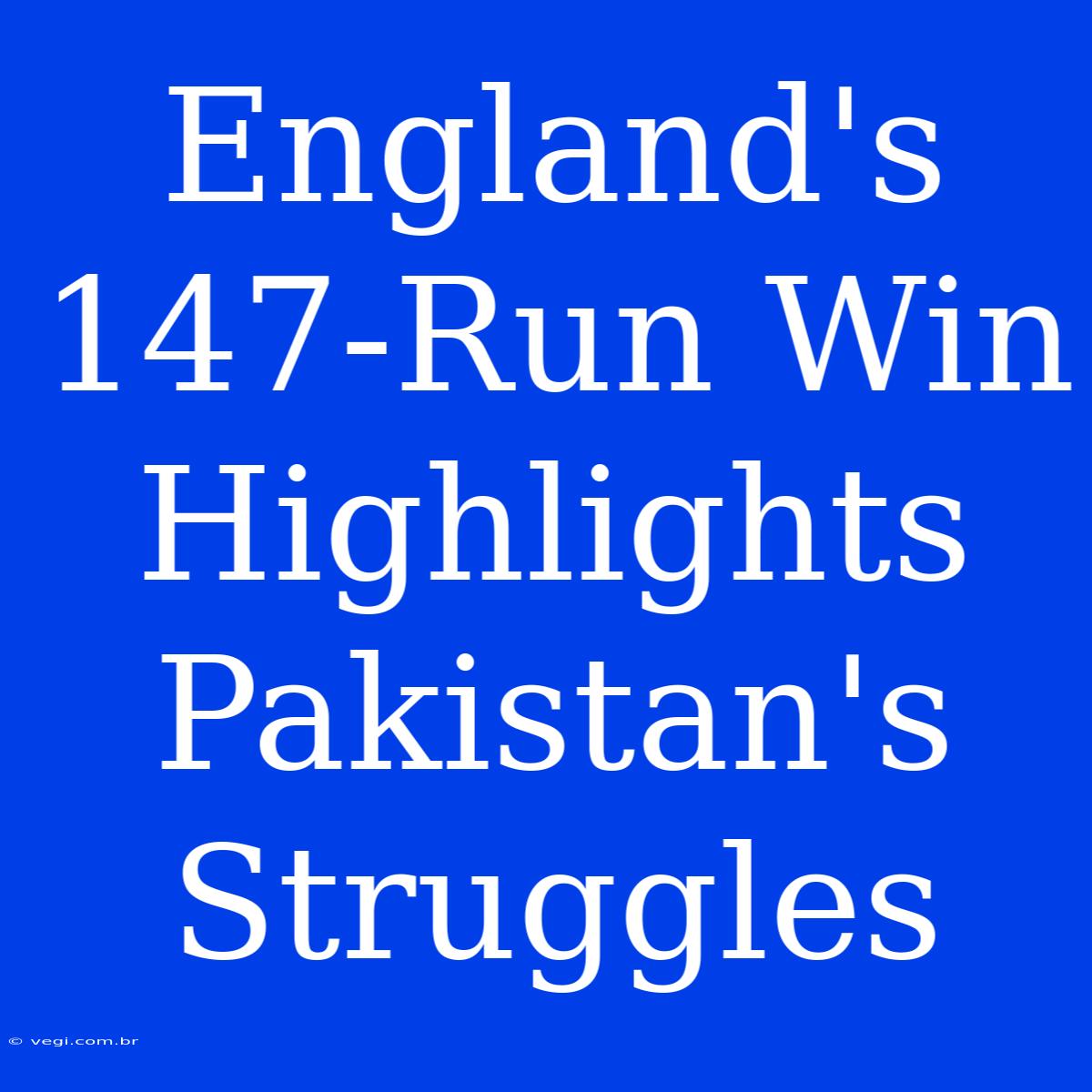 England's 147-Run Win Highlights Pakistan's Struggles