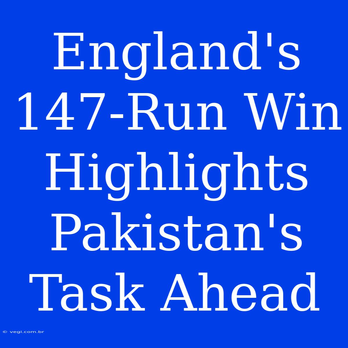 England's  147-Run Win Highlights Pakistan's Task Ahead