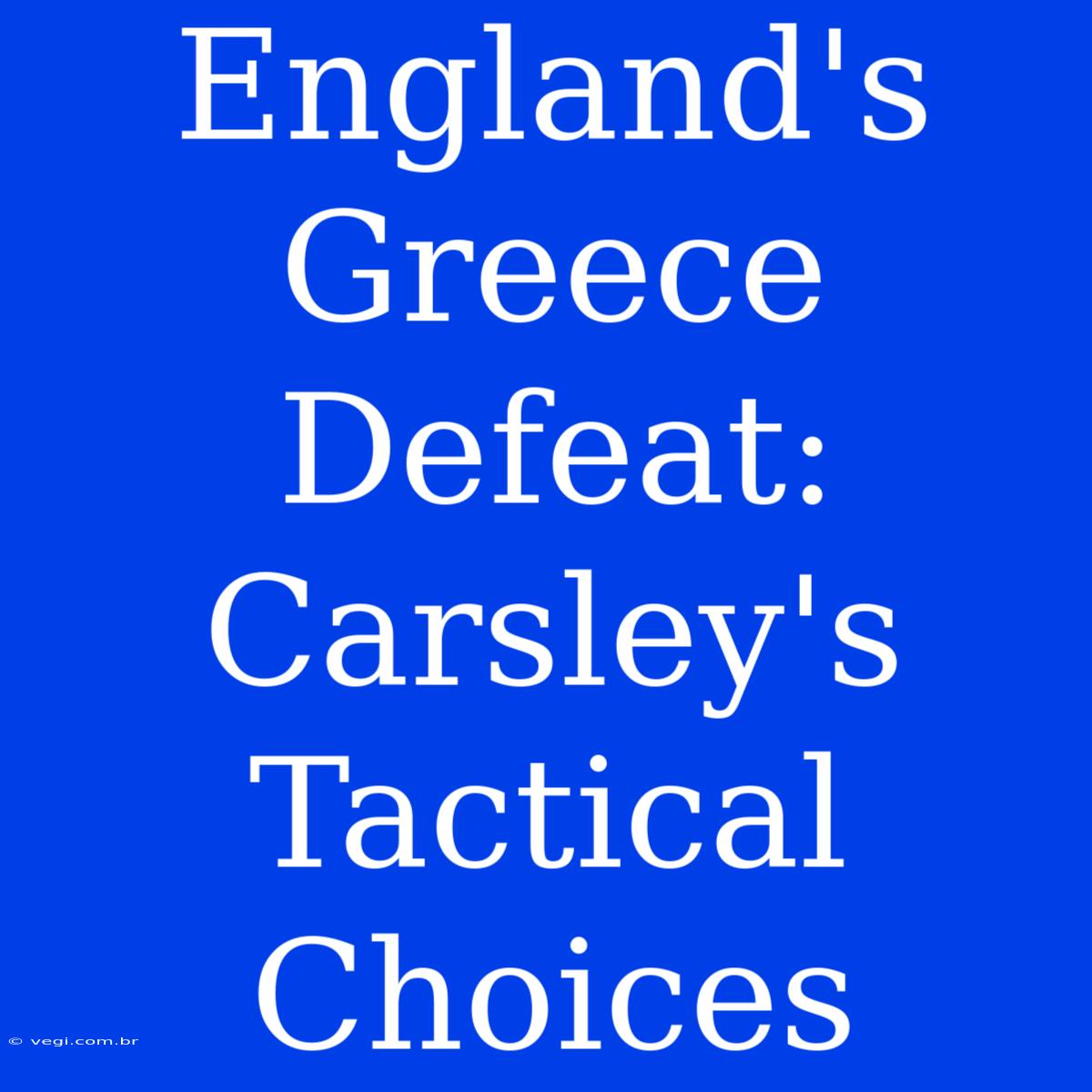 England's Greece Defeat: Carsley's Tactical Choices