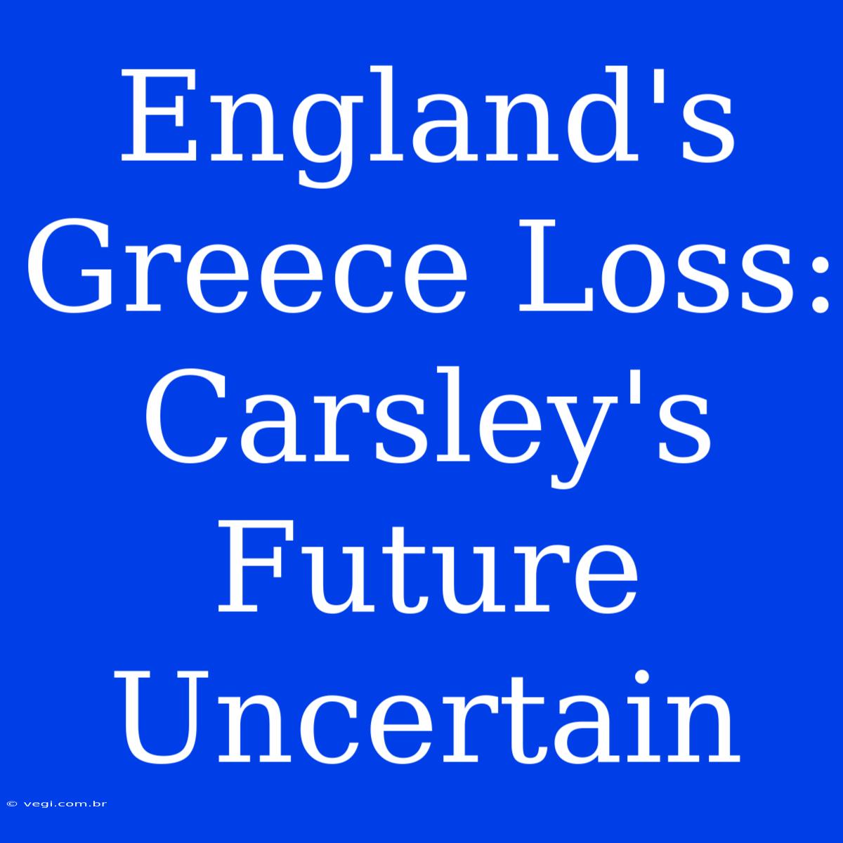 England's Greece Loss: Carsley's Future Uncertain